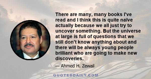 There are many, many books I've read and I think this is quite naïve actually because we all just try to uncover something. But the universe at large is full of questions that we still don't know anything about and