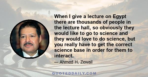 When I give a lecture on Egypt there are thousands of people in the lecture hall, so obviously they would like to go to science and they would love to do science, but you really have to get the correct science base in