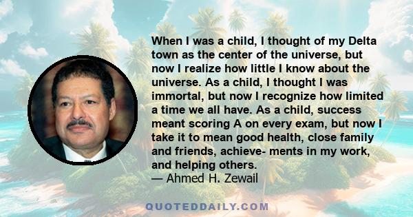 When I was a child, I thought of my Delta town as the center of the universe, but now I realize how little I know about the universe. As a child, I thought I was immortal, but now I recognize how limited a time we all