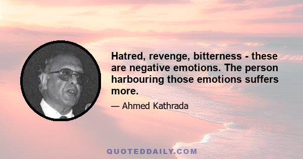 Hatred, revenge, bitterness - these are negative emotions. The person harbouring those emotions suffers more.