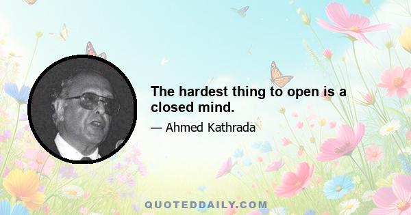 The hardest thing to open is a closed mind.