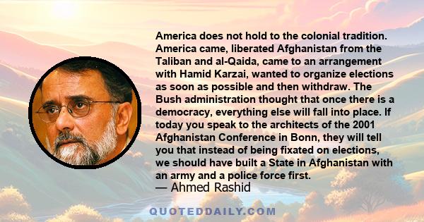 America does not hold to the colonial tradition. America came, liberated Afghanistan from the Taliban and al-Qaida, came to an arrangement with Hamid Karzai, wanted to organize elections as soon as possible and then