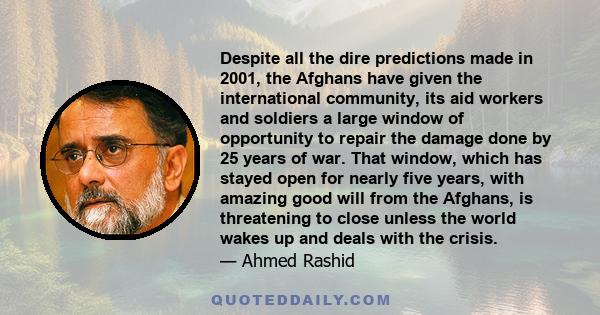 Despite all the dire predictions made in 2001, the Afghans have given the international community, its aid workers and soldiers a large window of opportunity to repair the damage done by 25 years of war. That window,