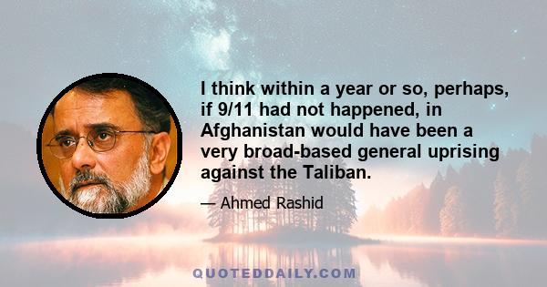 I think within a year or so, perhaps, if 9/11 had not happened, in Afghanistan would have been a very broad-based general uprising against the Taliban.