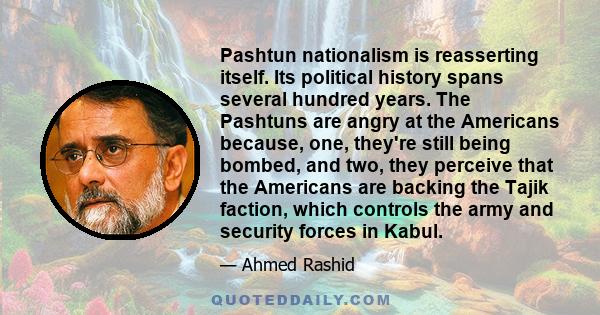 Pashtun nationalism is reasserting itself. Its political history spans several hundred years. The Pashtuns are angry at the Americans because, one, they're still being bombed, and two, they perceive that the Americans