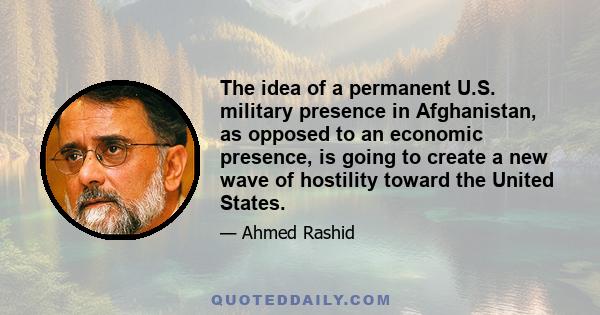 The idea of a permanent U.S. military presence in Afghanistan, as opposed to an economic presence, is going to create a new wave of hostility toward the United States.