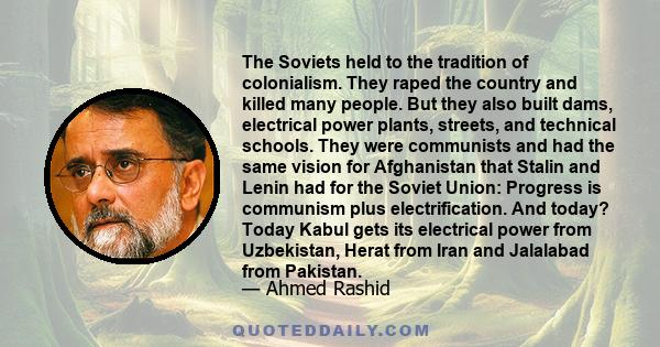 The Soviets held to the tradition of colonialism. They raped the country and killed many people. But they also built dams, electrical power plants, streets, and technical schools. They were communists and had the same