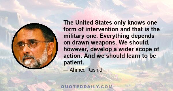 The United States only knows one form of intervention and that is the military one. Everything depends on drawn weapons. We should, however, develop a wider scope of action. And we should learn to be patient.