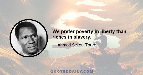 We prefer poverty in liberty than riches in slavery.