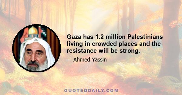 Gaza has 1.2 million Palestinians living in crowded places and the resistance will be strong.