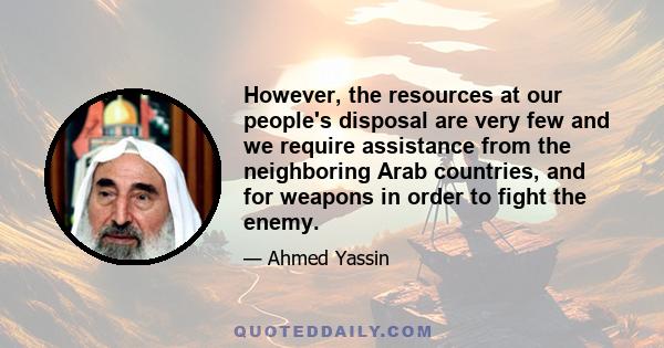 However, the resources at our people's disposal are very few and we require assistance from the neighboring Arab countries, and for weapons in order to fight the enemy.