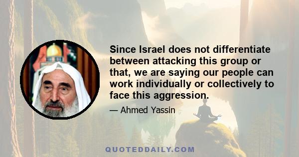 Since Israel does not differentiate between attacking this group or that, we are saying our people can work individually or collectively to face this aggression.