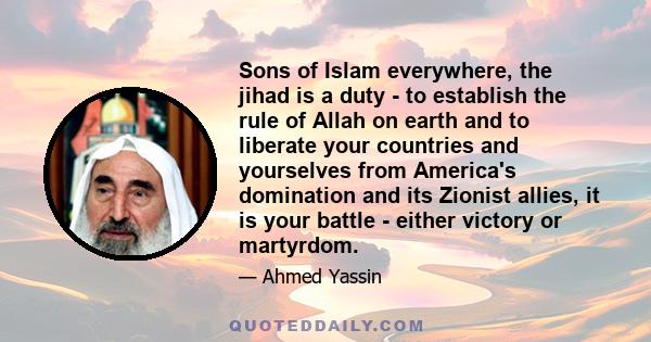 Sons of Islam everywhere, the jihad is a duty - to establish the rule of Allah on earth and to liberate your countries and yourselves from America's domination and its Zionist allies, it is your battle - either victory