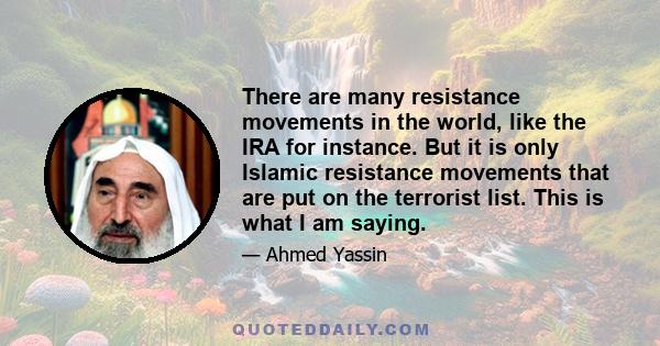 There are many resistance movements in the world, like the IRA for instance. But it is only Islamic resistance movements that are put on the terrorist list. This is what I am saying.