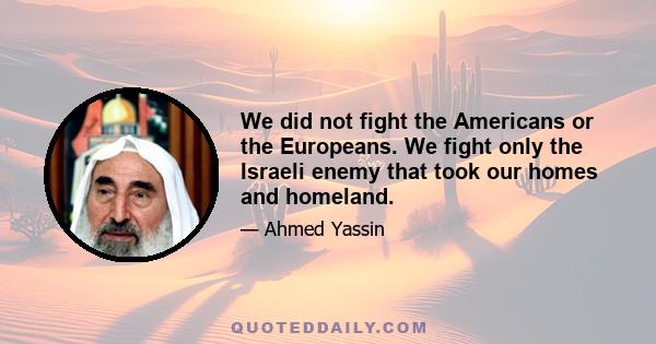 We did not fight the Americans or the Europeans. We fight only the Israeli enemy that took our homes and homeland.