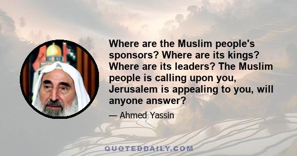 Where are the Muslim people's sponsors? Where are its kings? Where are its leaders? The Muslim people is calling upon you, Jerusalem is appealing to you, will anyone answer?