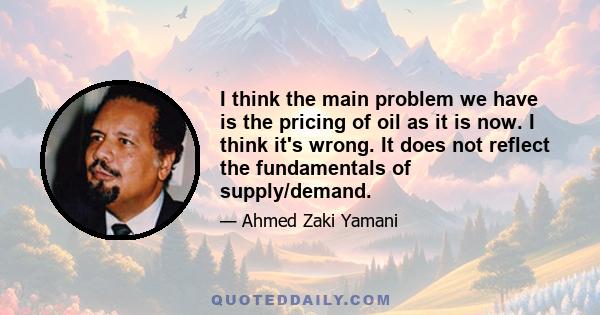 I think the main problem we have is the pricing of oil as it is now. I think it's wrong. It does not reflect the fundamentals of supply/demand.