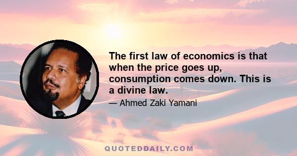 The first law of economics is that when the price goes up, consumption comes down. This is a divine law.