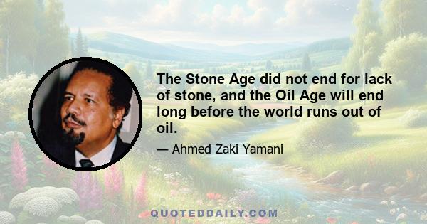 The Stone Age did not end for lack of stone, and the Oil Age will end long before the world runs out of oil.