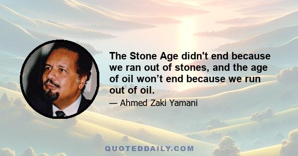 The Stone Age didn't end because we ran out of stones, and the age of oil won’t end because we run out of oil.