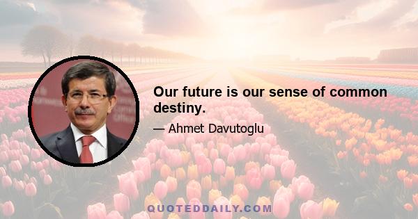 Our future is our sense of common destiny.