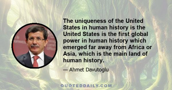 The uniqueness of the United States in human history is the United States is the first global power in human history which emerged far away from Africa or Asia, which is the main land of human history.