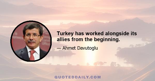 Turkey has worked alongside its allies from the beginning.