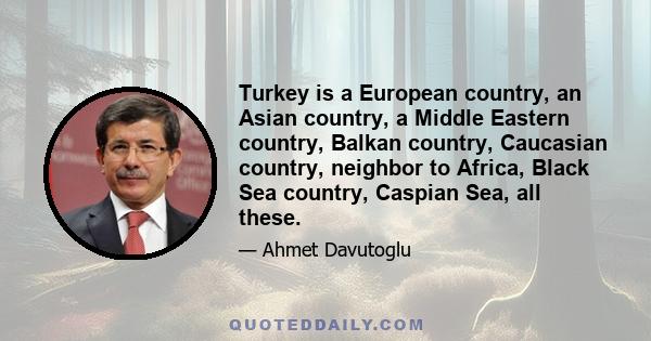 Turkey is a European country, an Asian country, a Middle Eastern country, Balkan country, Caucasian country, neighbor to Africa, Black Sea country, Caspian Sea, all these.