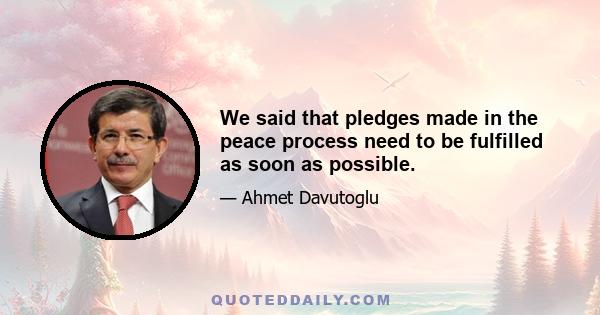 We said that pledges made in the peace process need to be fulfilled as soon as possible.