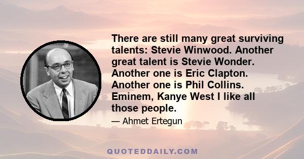 There are still many great surviving talents: Stevie Winwood. Another great talent is Stevie Wonder. Another one is Eric Clapton. Another one is Phil Collins. Eminem, Kanye West I like all those people.