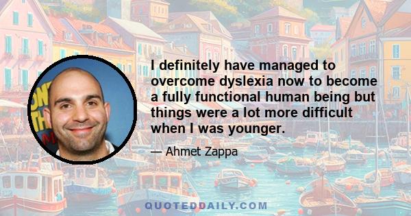 I definitely have managed to overcome dyslexia now to become a fully functional human being but things were a lot more difficult when I was younger.