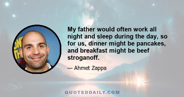 My father would often work all night and sleep during the day, so for us, dinner might be pancakes, and breakfast might be beef stroganoff.