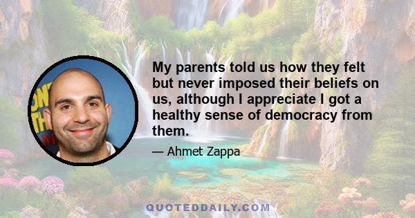 My parents told us how they felt but never imposed their beliefs on us, although I appreciate I got a healthy sense of democracy from them.