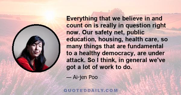 Everything that we believe in and count on is really in question right now. Our safety net, public education, housing, health care, so many things that are fundamental to a healthy democracy, are under attack. So I