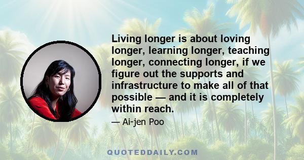 Living longer is about loving longer, learning longer, teaching longer, connecting longer, if we figure out the supports and infrastructure to make all of that possible — and it is completely within reach.