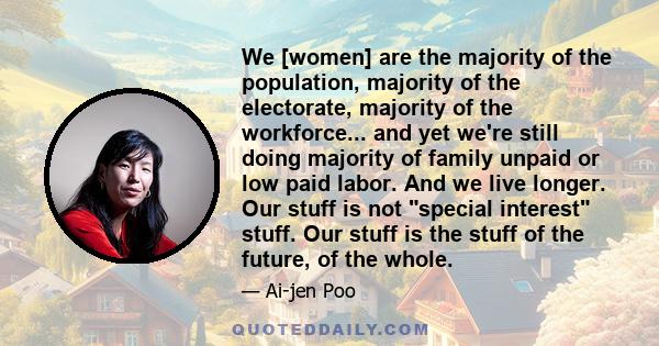 We [women] are the majority of the population, majority of the electorate, majority of the workforce... and yet we're still doing majority of family unpaid or low paid labor. And we live longer. Our stuff is not special 