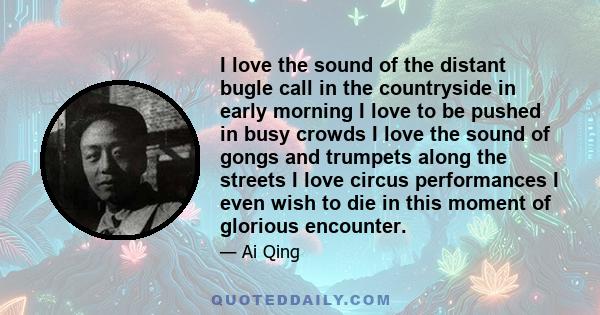 I love the sound of the distant bugle call in the countryside in early morning I love to be pushed in busy crowds I love the sound of gongs and trumpets along the streets I love circus performances I even wish to die in 