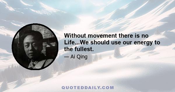 Without movement there is no Life...We should use our energy to the fullest.