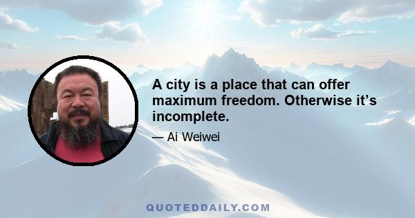 A city is a place that can offer maximum freedom. Otherwise it’s incomplete.