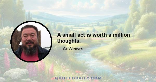 A small act is worth a million thoughts.