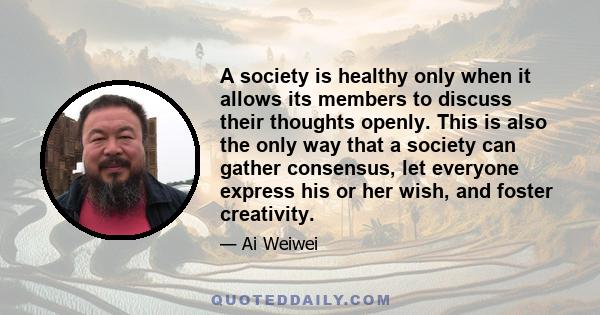 A society is healthy only when it allows its members to discuss their thoughts openly. This is also the only way that a society can gather consensus, let everyone express his or her wish, and foster creativity.