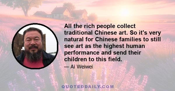 All the rich people collect traditional Chinese art. So it's very natural for Chinese families to still see art as the highest human performance and send their children to this field.