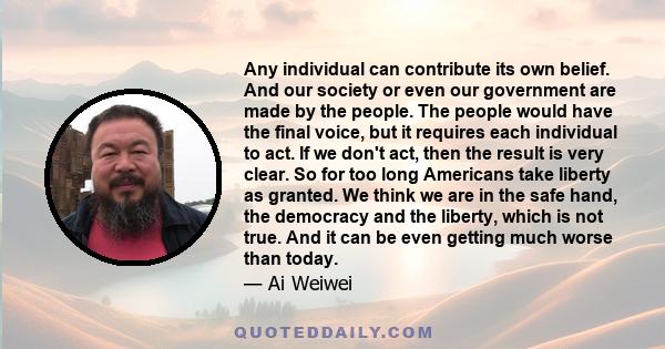 Any individual can contribute its own belief. And our society or even our government are made by the people. The people would have the final voice, but it requires each individual to act. If we don't act, then the