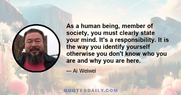 As a human being, member of society, you must clearly state your mind. It's a responsibility. It is the way you identify yourself otherwise you don't know who you are and why you are here.