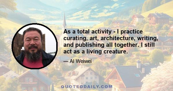 As a total activity - I practice curating, art, architecture, writing, and publishing all together. I still act as a living creature.