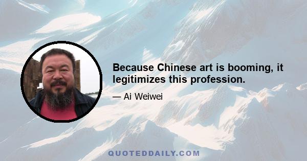 Because Chinese art is booming, it legitimizes this profession.