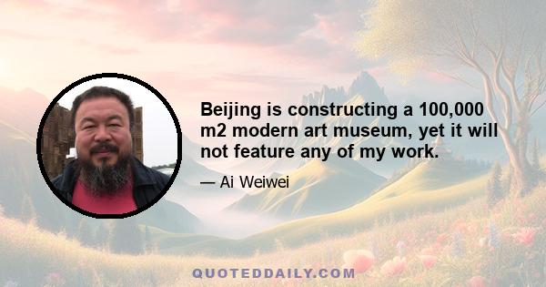 Beijing is constructing a 100,000 m2 modern art museum, yet it will not feature any of my work.