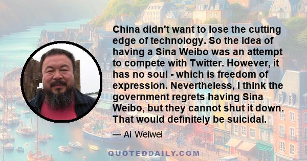 China didn't want to lose the cutting edge of technology. So the idea of having a Sina Weibo was an attempt to compete with Twitter. However, it has no soul - which is freedom of expression. Nevertheless, I think the