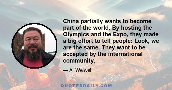 China partially wants to become part of the world. By hosting the Olympics and the Expo, they made a big effort to tell people: Look, we are the same. They want to be accepted by the international community.