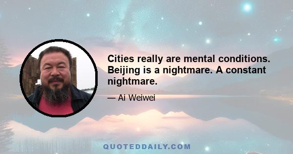 Cities really are mental conditions. Beijing is a nightmare. A constant nightmare.